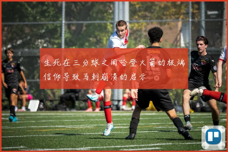 生死在三分球之间哈登火箭的极端信仰导致马刺崩溃的启示
