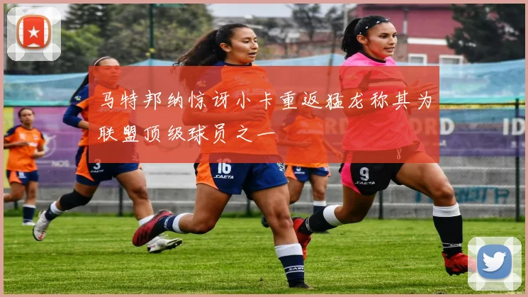 马特邦纳惊讶小卡重返猛龙称其为联盟顶级球员之一