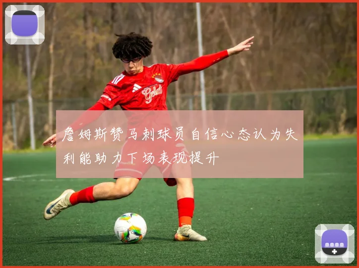 詹姆斯赞马刺球员自信心态认为失利能助力下场表现提升