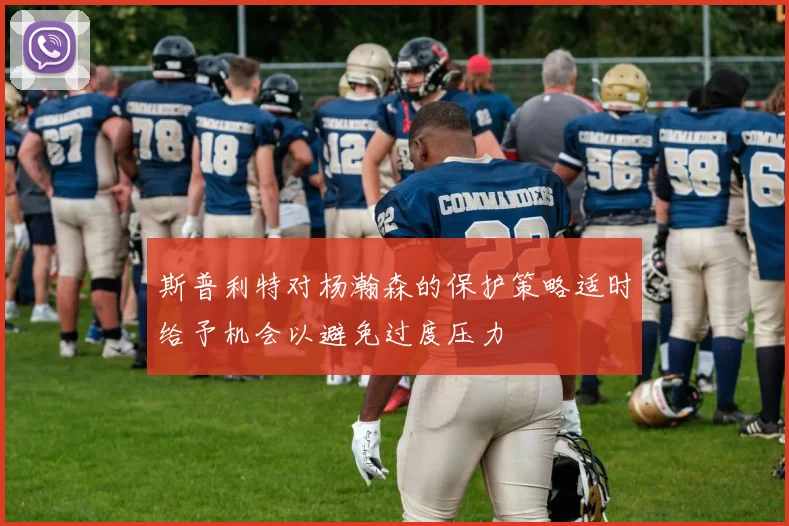 斯普利特对杨瀚森的保护策略适时给予机会以避免过度压力