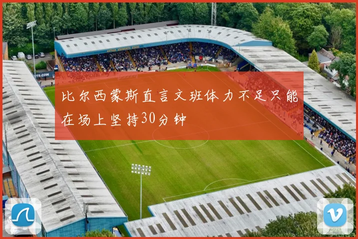 比尔西蒙斯直言文班体力不足只能在场上坚持30分钟