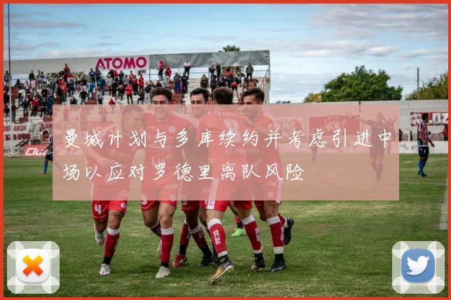曼城计划与多库续约并考虑引进中场以应对罗德里离队风险