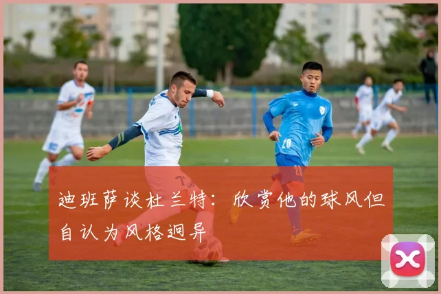 迪班萨谈杜兰特：欣赏他的球风但自认为风格迥异