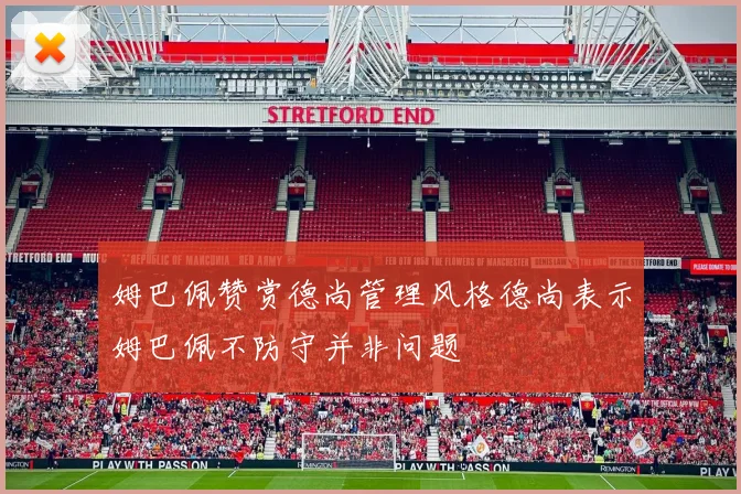 姆巴佩赞赏德尚管理风格德尚表示姆巴佩不防守并非问题