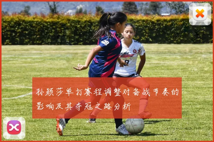 孙颖莎单打赛程调整对备战节奏的影响及其夺冠之路分析