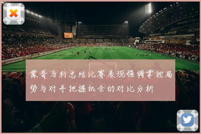 蒙哥马利总结比赛表现强调掌控局势与对手把握机会的对比分析
