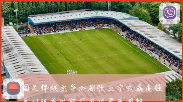 国足锋线竞争加剧张玉宁武磊高强度训练首发阵容或将再度调整