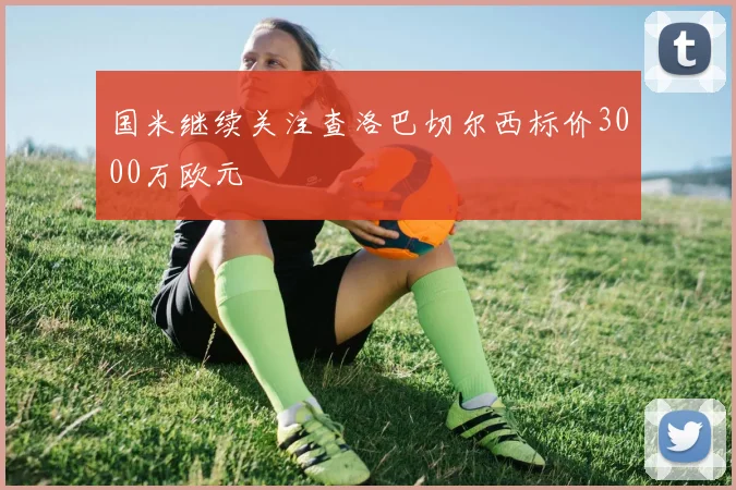 国米继续关注查洛巴切尔西标价3000万欧元