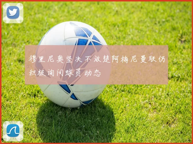 穆里尼奥坚决不放楚阿梅尼曼联仍积极询问球员动态