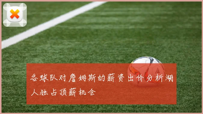 各球队对詹姆斯的薪资出价分析湖人独占顶薪机会