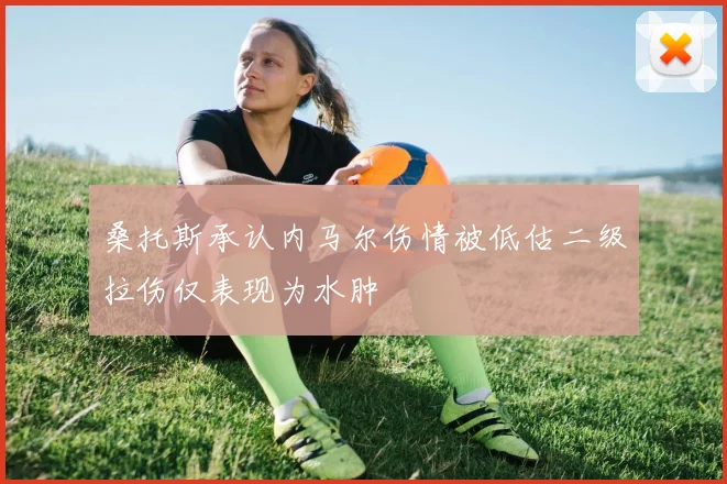 桑托斯承认内马尔伤情被低估二级拉伤仅表现为水肿