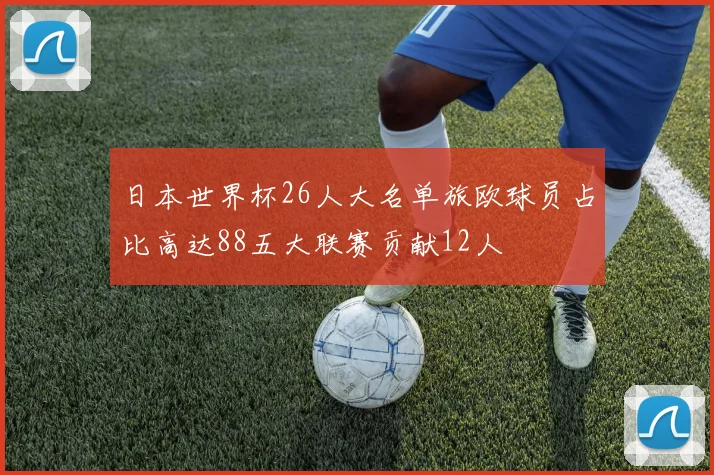 日本世界杯26人大名单旅欧球员占比高达88五大联赛贡献12人