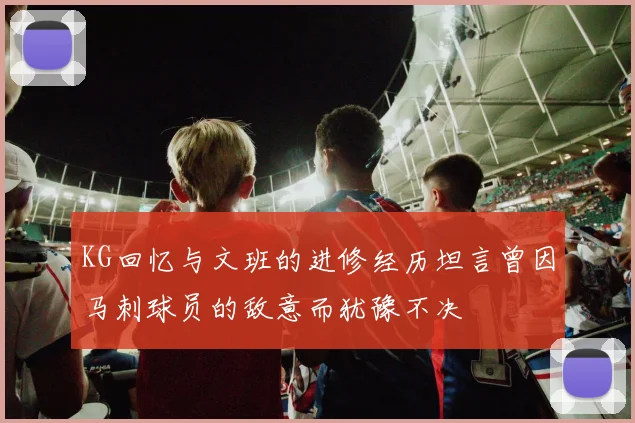 KG回忆与文班的进修经历坦言曾因马刺球员的敌意而犹豫不决