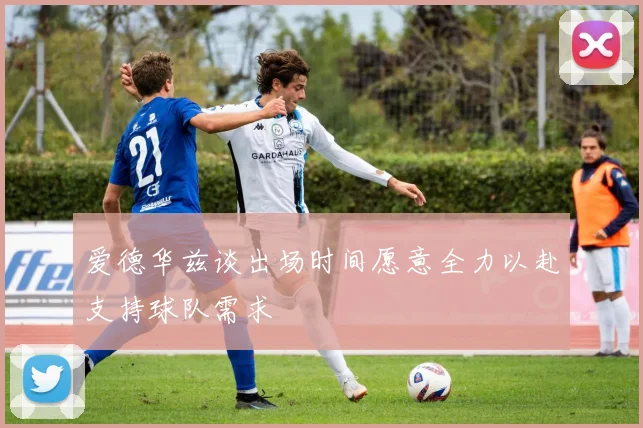 爱德华兹谈出场时间愿意全力以赴支持球队需求
