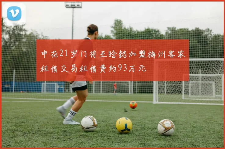 申花21岁门将王晗懿加盟梅州客家租借交易租借费约93万元