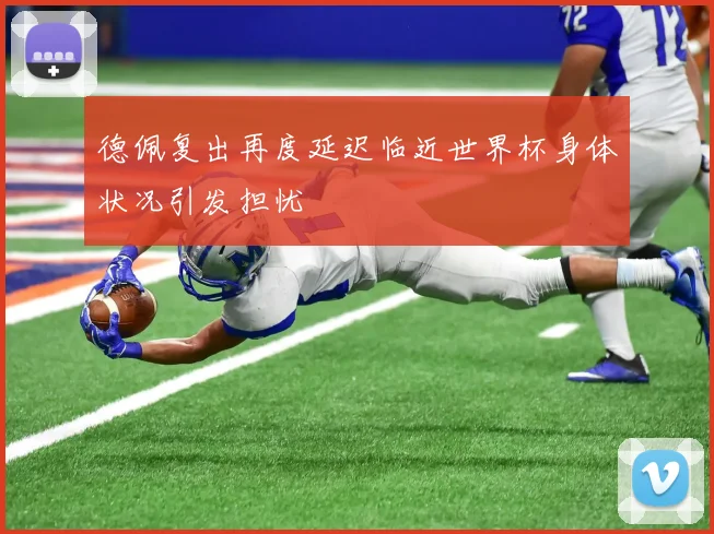 德佩复出再度延迟临近世界杯身体状况引发担忧