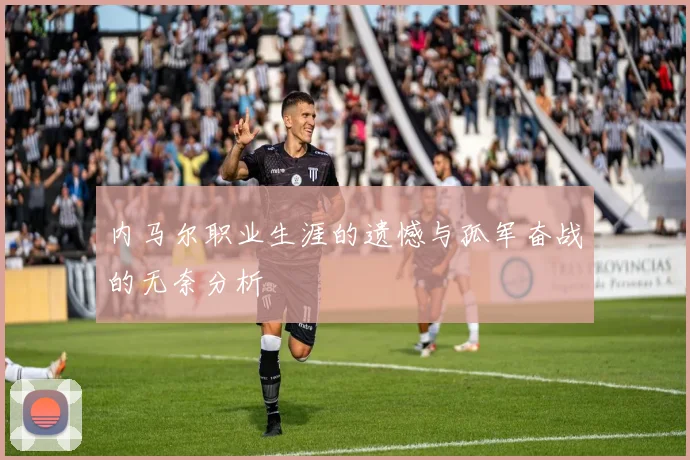 内马尔职业生涯的遗憾与孤军奋战的无奈分析