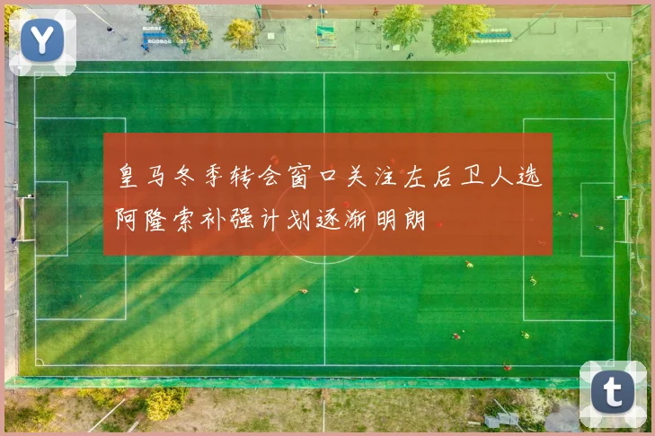 皇马冬季转会窗口关注左后卫人选阿隆索补强计划逐渐明朗