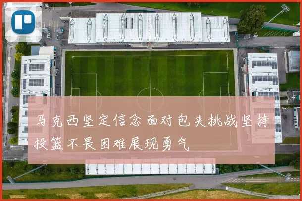 马克西坚定信念面对包夹挑战坚持投篮不畏困难展现勇气