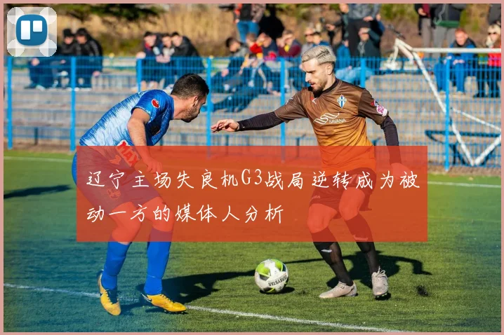 辽宁主场失良机G3战局逆转成为被动一方的媒体人分析