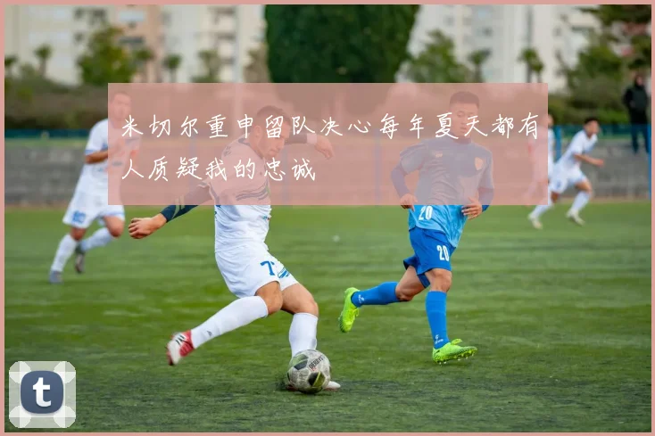米切尔重申留队决心每年夏天都有人质疑我的忠诚