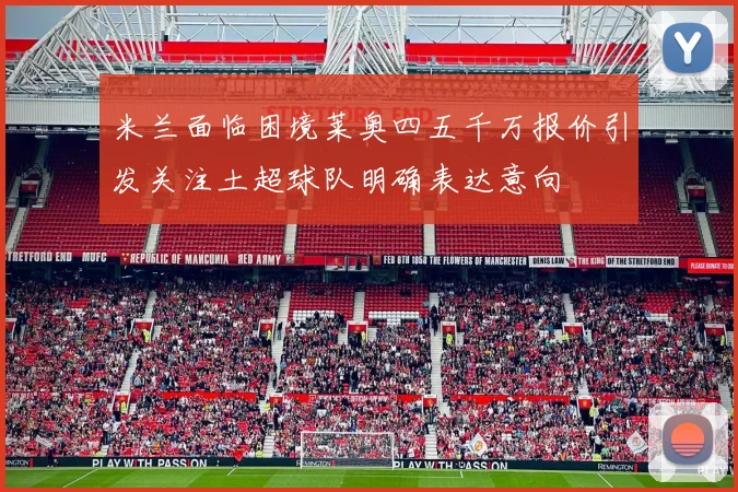 米兰面临困境莱奥四五千万报价引发关注土超球队明确表达意向