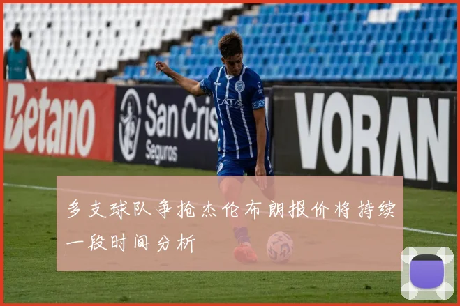 多支球队争抢杰伦布朗报价将持续一段时间分析