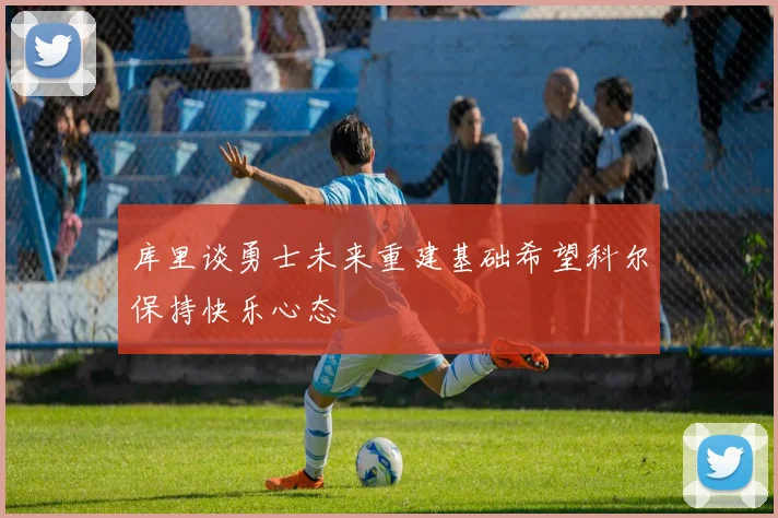 库里谈勇士未来重建基础希望科尔保持快乐心态