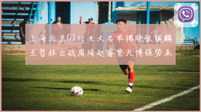 上海北京G1对决大名单揭晓张镇麟王哲林出战周琦赵睿曾凡博强势来袭