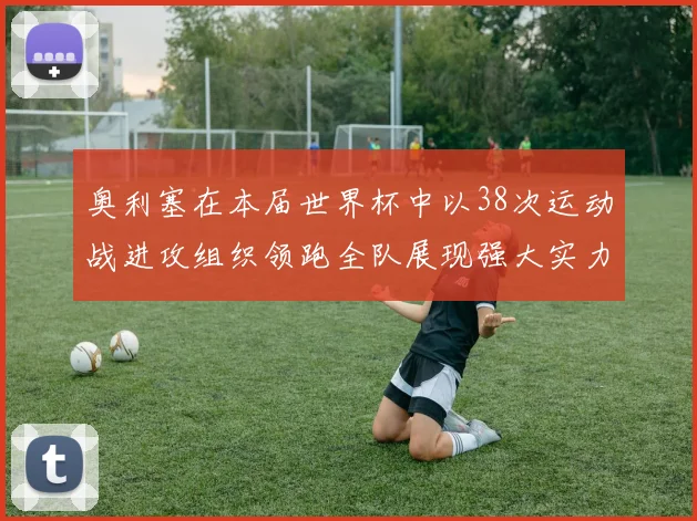 奥利塞在本届世界杯中以38次运动战进攻组织领跑全队展现强大实力