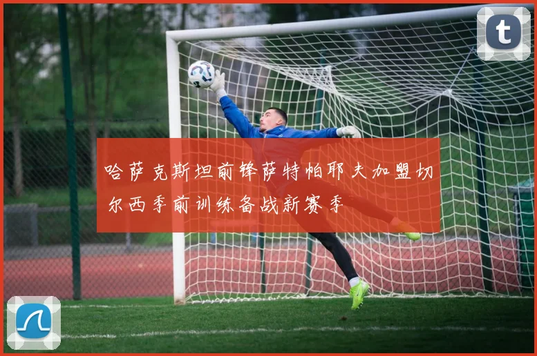 哈萨克斯坦前锋萨特帕耶夫加盟切尔西季前训练备战新赛季