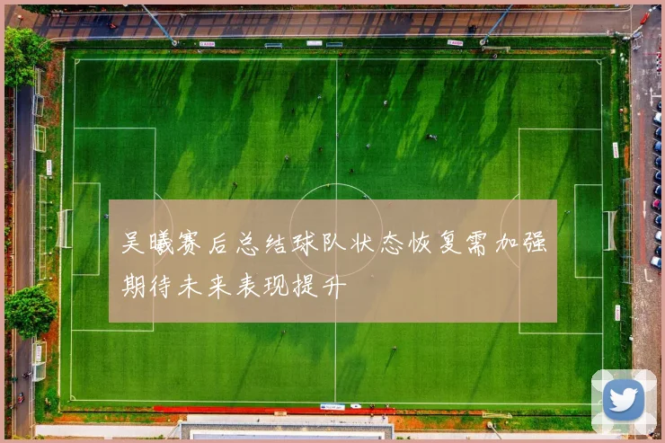吴曦赛后总结球队状态恢复需加强期待未来表现提升