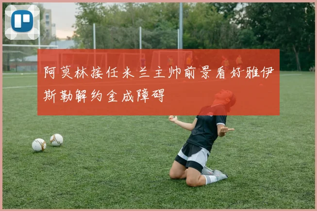 阿莫林接任米兰主帅前景看好雅伊斯勒解约金成障碍