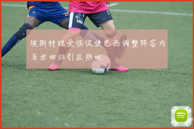 埃斯特旺受伤促使巴西调整阵容内马尔回归引发热议