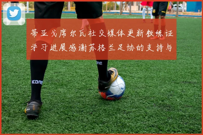 蒂亚戈席尔瓦社交媒体更新教练证学习进展感谢苏格兰足协的支持与帮助