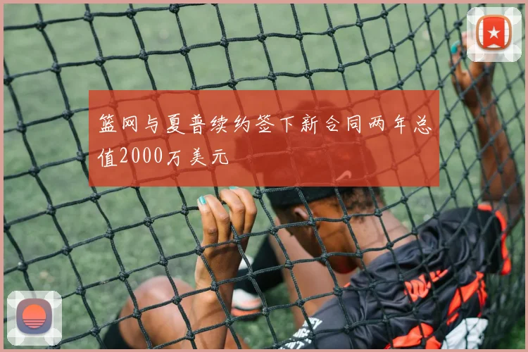 篮网与夏普续约签下新合同两年总值2000万美元