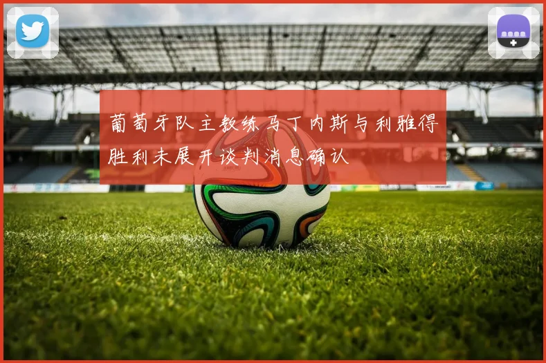 葡萄牙队主教练马丁内斯与利雅得胜利未展开谈判消息确认
