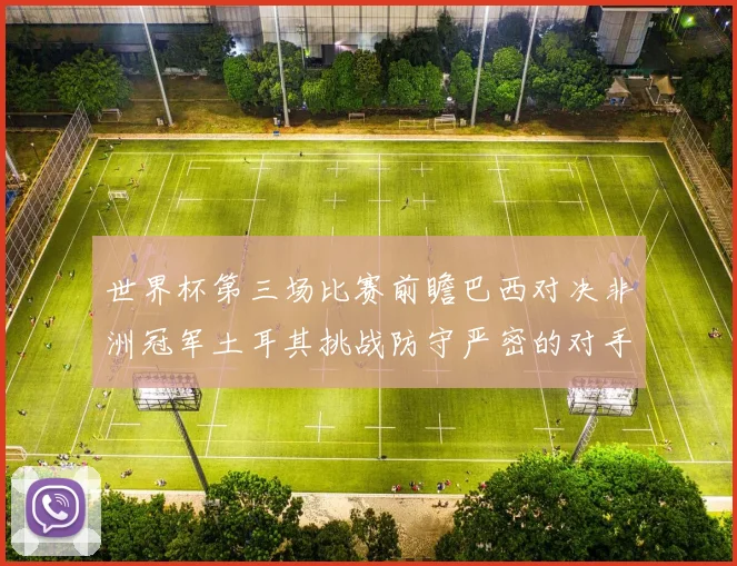 世界杯第三场比赛前瞻巴西对决非洲冠军土耳其挑战防守严密的对手