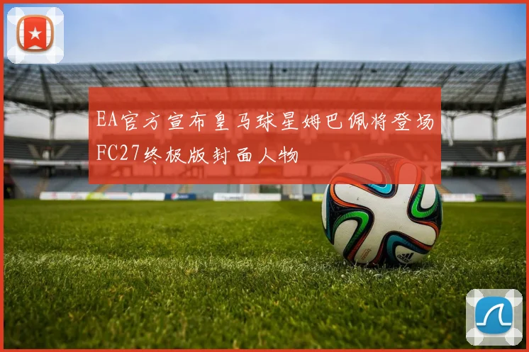 EA官方宣布皇马球星姆巴佩将登场FC27终极版封面人物