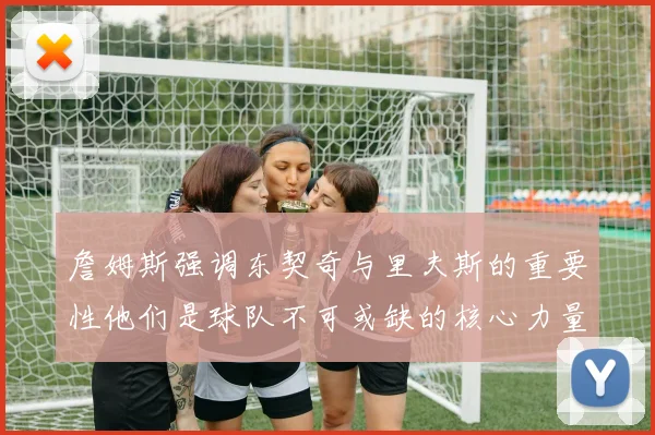 詹姆斯强调东契奇与里夫斯的重要性他们是球队不可或缺的核心力量