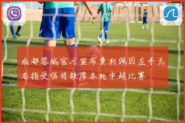 成都蓉城官方宣布费利佩因左手无名指受伤将缺席本轮中超比赛